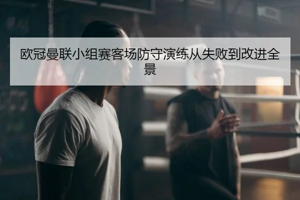 欧冠曼联小组赛客场防守演练从失败到改进全景
